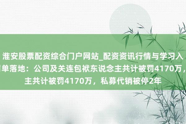 淮安股票配资综合门户网站_配资资讯行情与学习入口 天风证券系列罚单落地：公司及关连包袱东说念主共计被罚4170万，私募代销被停2年