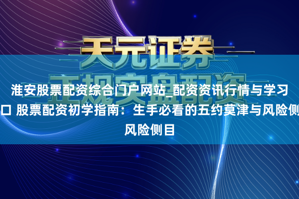 淮安股票配资综合门户网站_配资资讯行情与学习入口 股票配资初学指南:生手必看的五约莫津与风险侧目