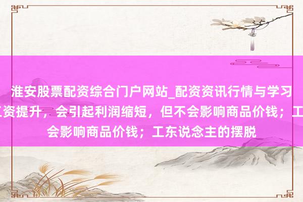 淮安股票配资综合门户网站_配资资讯行情与学习入口 马克想：工资提升，会引起利润缩短，但不会影响商品价钱；工东说念主的摆脱