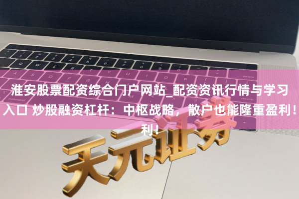 淮安股票配资综合门户网站_配资资讯行情与学习入口 炒股融资杠杆：中枢战略，散户也能隆重盈利！