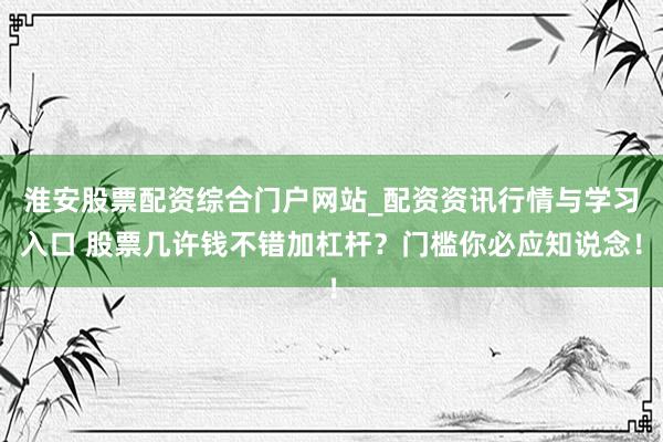 淮安股票配资综合门户网站_配资资讯行情与学习入口 股票几许钱不错加杠杆？门槛你必应知说念！