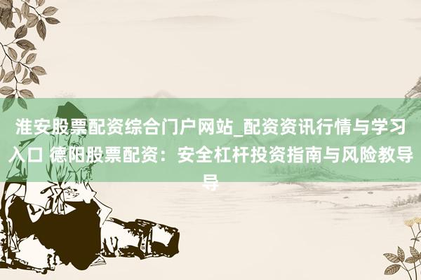 淮安股票配资综合门户网站_配资资讯行情与学习入口 德阳股票配资：安全杠杆投资指南与风险教导