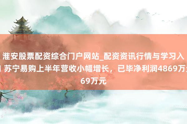 淮安股票配资综合门户网站_配资资讯行情与学习入口 苏宁易购上半年营收小幅增长，已毕净利润4869万元