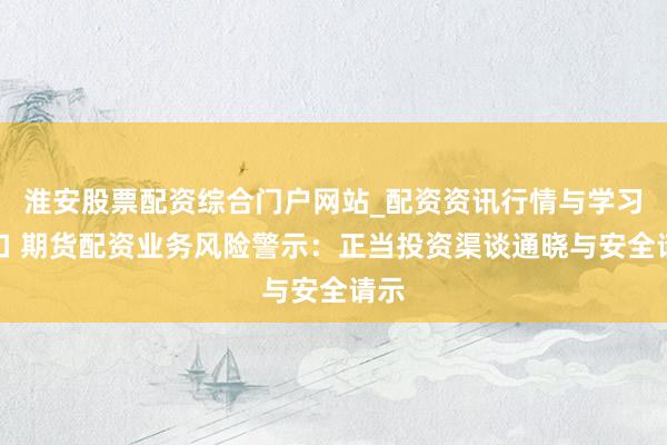 淮安股票配资综合门户网站_配资资讯行情与学习入口 期货配资业务风险警示：正当投资渠谈通晓与安全请示