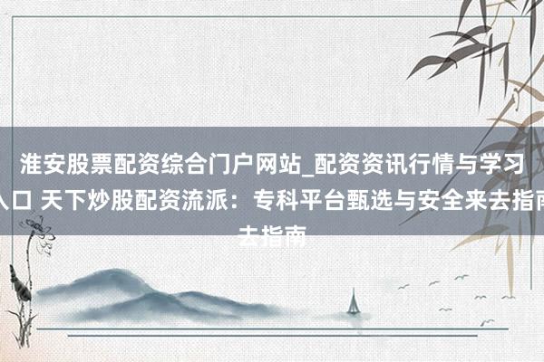 淮安股票配资综合门户网站_配资资讯行情与学习入口 天下炒股配资流派：专科平台甄选与安全来去指南