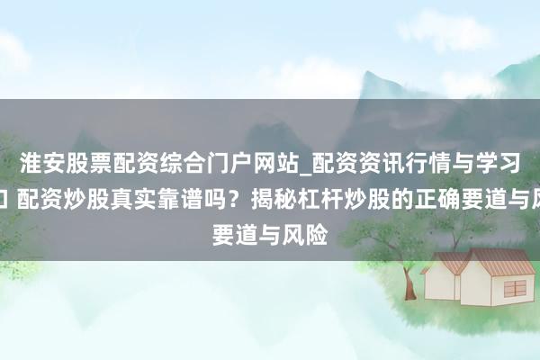 淮安股票配资综合门户网站_配资资讯行情与学习入口 配资炒股真实靠谱吗？揭秘杠杆炒股的正确要道与风险