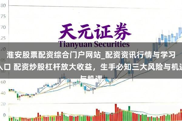 淮安股票配资综合门户网站_配资资讯行情与学习入口 配资炒股杠杆放大收益，生手必知三大风险与机遇