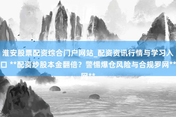 淮安股票配资综合门户网站_配资资讯行情与学习入口 **配资炒股本金翻倍？警惕爆仓风险与合规罗网**
