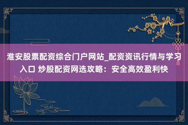 淮安股票配资综合门户网站_配资资讯行情与学习入口 炒股配资网选攻略：安全高效盈利快
