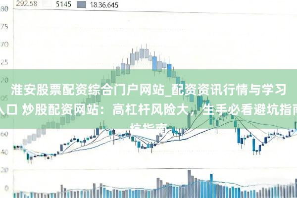 淮安股票配资综合门户网站_配资资讯行情与学习入口 炒股配资网站：高杠杆风险大，生手必看避坑指南