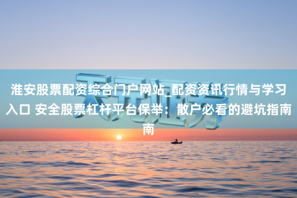 淮安股票配资综合门户网站_配资资讯行情与学习入口 安全股票杠杆平台保举：散户必看的避坑指南