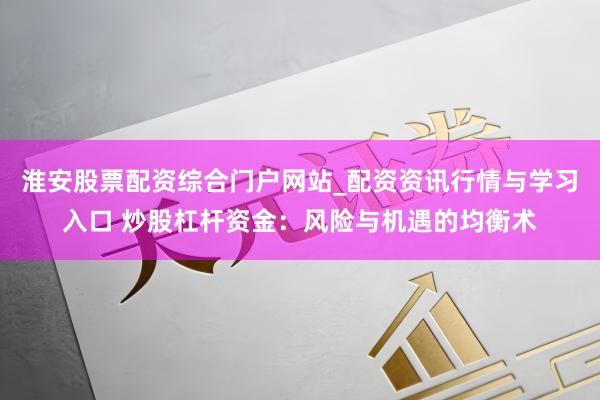 淮安股票配资综合门户网站_配资资讯行情与学习入口 炒股杠杆资金：风险与机遇的均衡术
