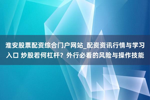 淮安股票配资综合门户网站_配资资讯行情与学习入口 炒股若何杠杆？外行必看的风险与操作技能