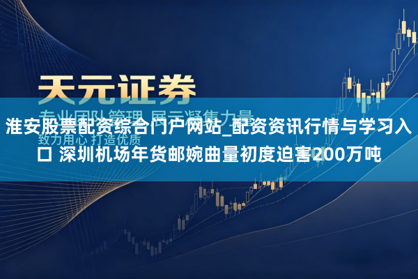 淮安股票配资综合门户网站_配资资讯行情与学习入口 深圳机场年货邮婉曲量初度迫害200万吨