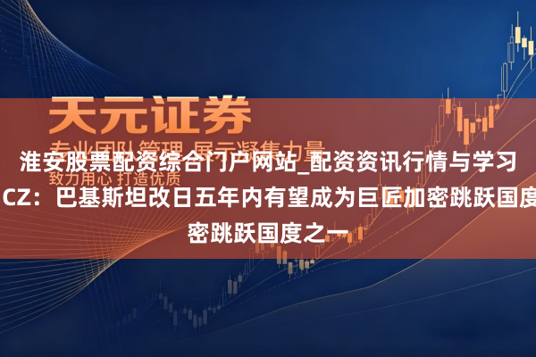 淮安股票配资综合门户网站_配资资讯行情与学习入口 CZ：巴基斯坦改日五年内有望成为巨匠加密跳跃国度之一