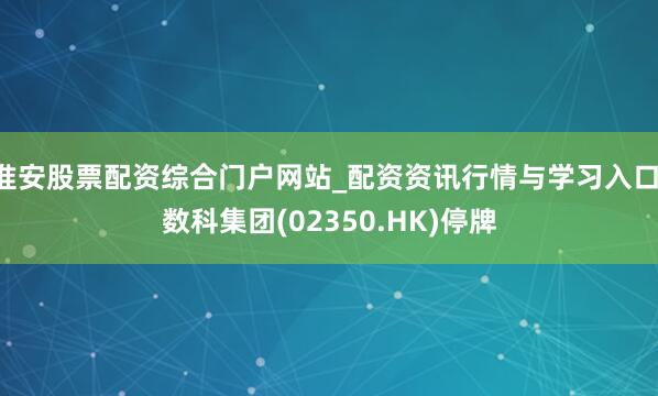 淮安股票配资综合门户网站_配资资讯行情与学习入口 数科集团(02350.HK)停牌