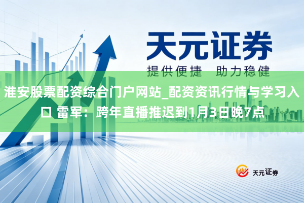 淮安股票配资综合门户网站_配资资讯行情与学习入口 雷军：跨年直播推迟到1月3日晚7点