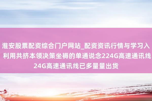 淮安股票配资综合门户网站_配资资讯行情与学习入口 沃尔核材：利用共挤本领决策坐褥的单通说念224G高速通讯线已多量量出货