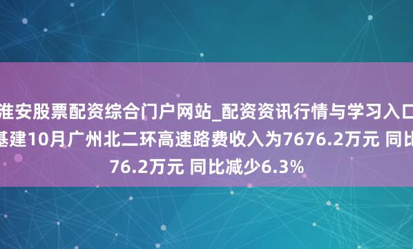 淮安股票配资综合门户网站_配资资讯行情与学习入口 越秀交通基建10月广州北二环高速路费收入为7676.2万元 同比减少6.3%