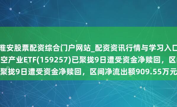 淮安股票配资综合门户网站_配资资讯行情与学习入口 汇添富国证通用航空产业ETF(159257)已聚拢9日遭受资金净赎回，区间净流出额909.55万元
