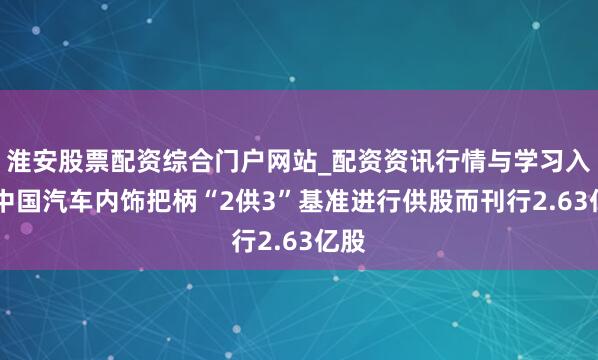 淮安股票配资综合门户网站_配资资讯行情与学习入口 中国汽车内饰把柄“2供3”基准进行供股而刊行2.63亿股