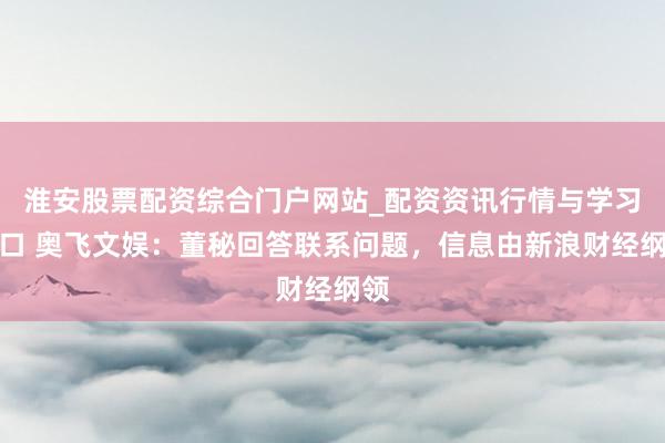 淮安股票配资综合门户网站_配资资讯行情与学习入口 奥飞文娱：董秘回答联系问题，信息由新浪财经纲领