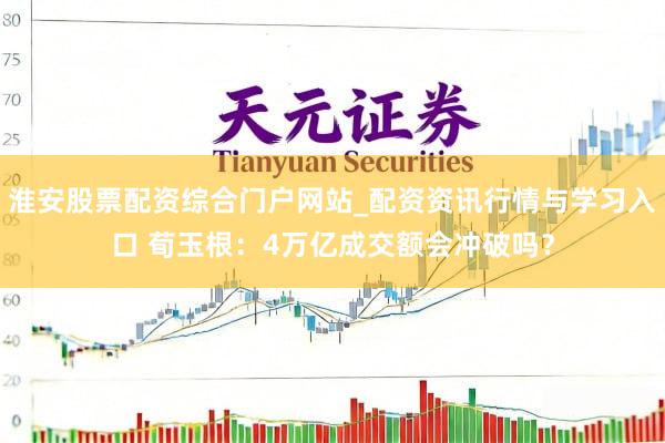 淮安股票配资综合门户网站_配资资讯行情与学习入口 荀玉根：4万亿成交额会冲破吗？