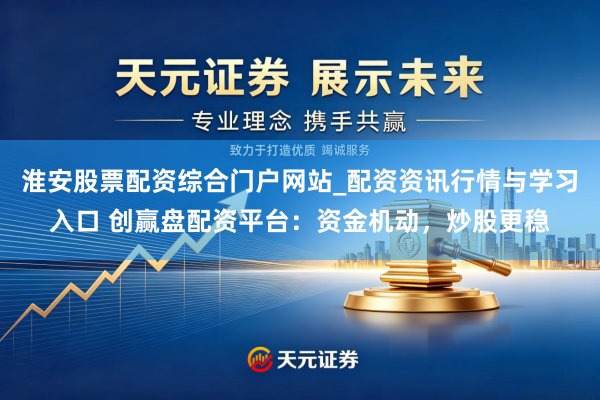 淮安股票配资综合门户网站_配资资讯行情与学习入口 创赢盘配资平台：资金机动，炒股更稳