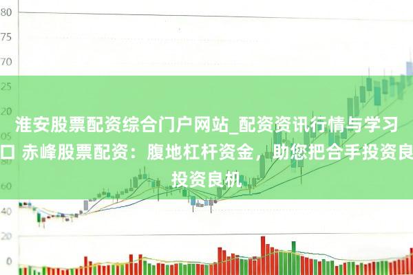 淮安股票配资综合门户网站_配资资讯行情与学习入口 赤峰股票配资：腹地杠杆资金，助您把合手投资良机