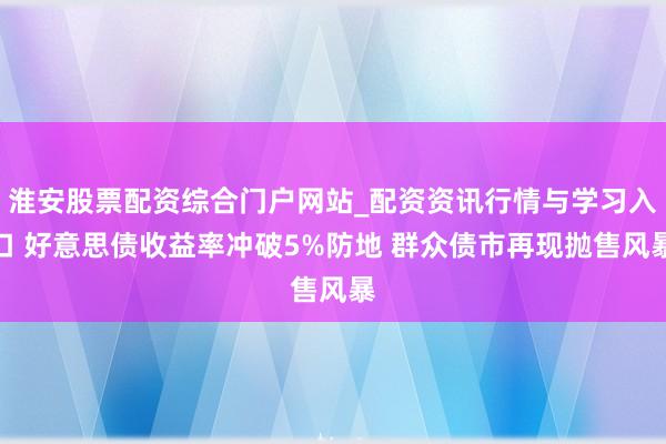 淮安股票配资综合门户网站_配资资讯行情与学习入口 好意思债收益率冲破5%防地 群众债市再现抛售风暴