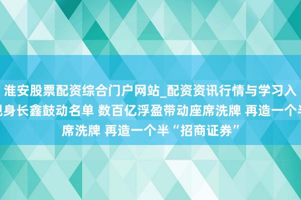 淮安股票配资综合门户网站_配资资讯行情与学习入口 四家券商现身长鑫鼓动名单 数百亿浮盈带动座席洗牌 再造一个半“招商证券”