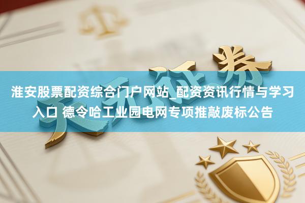 淮安股票配资综合门户网站_配资资讯行情与学习入口 德令哈工业园电网专项推敲废标公告