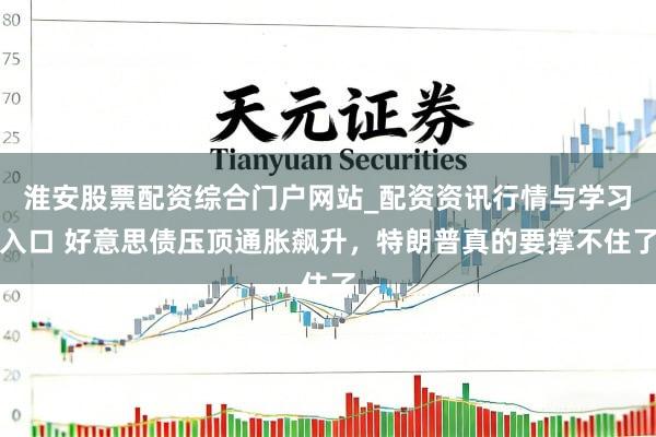 淮安股票配资综合门户网站_配资资讯行情与学习入口 好意思债压顶通胀飙升，特朗普真的要撑不住了