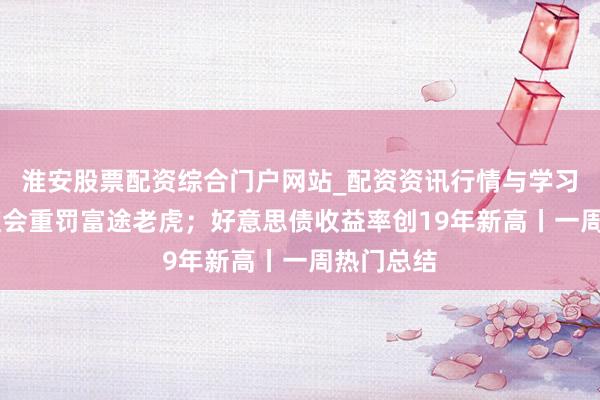 淮安股票配资综合门户网站_配资资讯行情与学习入口 证监会重罚富途老虎；好意思债收益率创19年新高丨一周热门总结