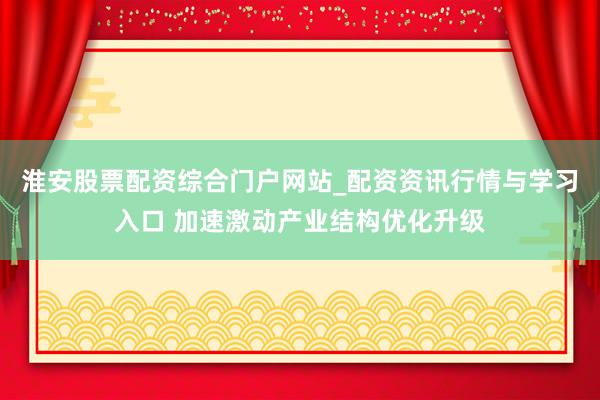 淮安股票配资综合门户网站_配资资讯行情与学习入口 加速激动产业结构优化升级