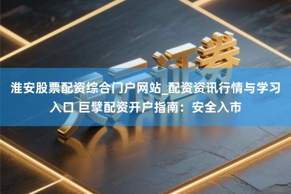 淮安股票配资综合门户网站_配资资讯行情与学习入口 巨擘配资开户指南：安全入市