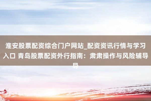 淮安股票配资综合门户网站_配资资讯行情与学习入口 青岛股票配资外行指南：肃肃操作与风险辅导