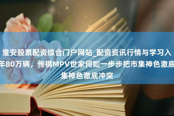 淮安股票配资综合门户网站_配资资讯行情与学习入口 8年80万辆,传祺MPV世家何如一步步把市集神色澈底冲突