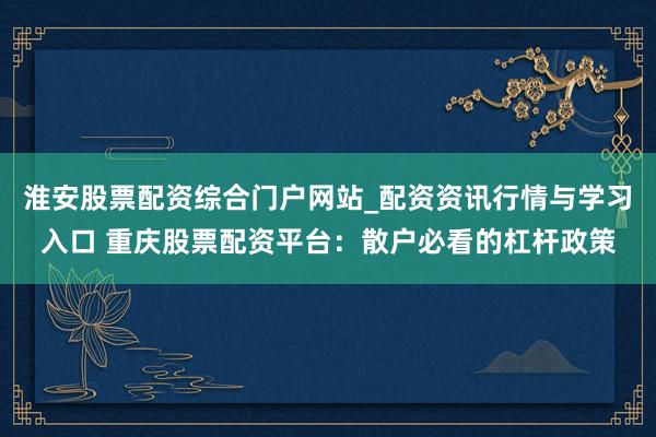 淮安股票配资综合门户网站_配资资讯行情与学习入口 重庆股票配资平台：散户必看的杠杆政策