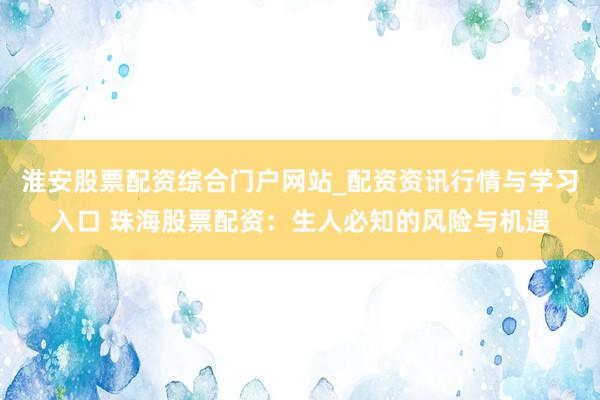 淮安股票配资综合门户网站_配资资讯行情与学习入口 珠海股票配资：生人必知的风险与机遇