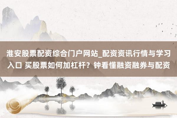 淮安股票配资综合门户网站_配资资讯行情与学习入口 买股票如何加杠杆？钟看懂融资融券与配资