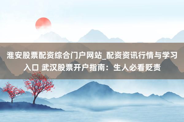 淮安股票配资综合门户网站_配资资讯行情与学习入口 武汉股票开户指南：生人必看贬责