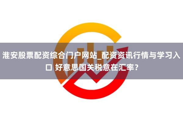 淮安股票配资综合门户网站_配资资讯行情与学习入口 好意思国关税意在汇率?