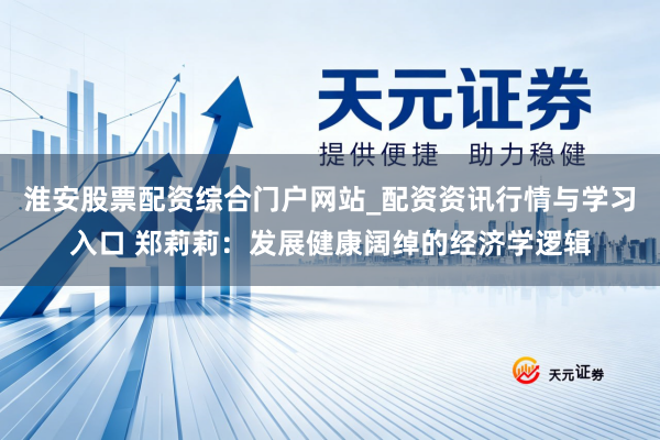 淮安股票配资综合门户网站_配资资讯行情与学习入口 郑莉莉：发展健康阔绰的经济学逻辑