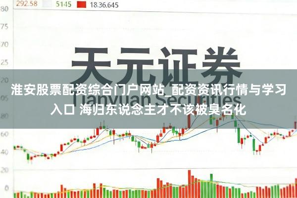 淮安股票配资综合门户网站_配资资讯行情与学习入口 海归东说念主才不该被臭名化