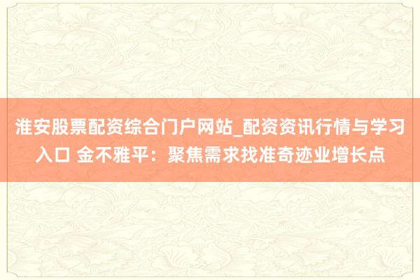 淮安股票配资综合门户网站_配资资讯行情与学习入口 金不雅平：聚焦需求找准奇迹业增长点