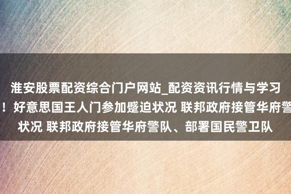 淮安股票配资综合门户网站_配资资讯行情与学习入口 特朗普重磅文告！好意思国王人门参加蹙迫状况 联邦政府接管华府警队、部署国民警卫队