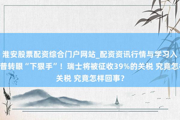 淮安股票配资综合门户网站_配资资讯行情与学习入口 特朗普转眼“下狠手”！瑞士将被征收39%的关税 究竟怎样回事？
