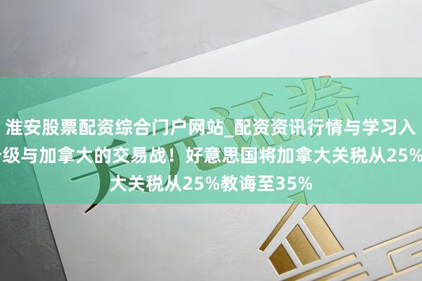 淮安股票配资综合门户网站_配资资讯行情与学习入口 特朗普升级与加拿大的交易战！好意思国将加拿大关税从25%教诲至35%