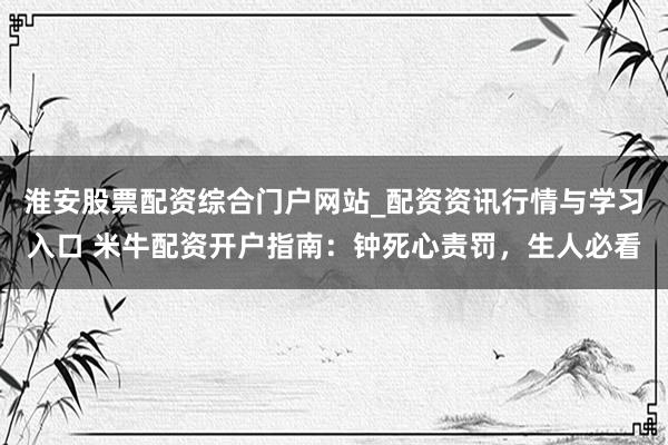 淮安股票配资综合门户网站_配资资讯行情与学习入口 米牛配资开户指南：钟死心责罚，生人必看